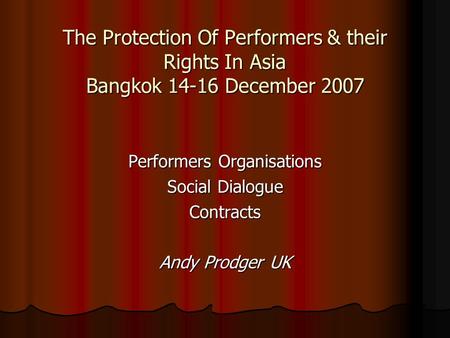 The Protection Of Performers & their Rights In Asia Bangkok 14-16 December 2007 Performers Organisations Social Dialogue Contracts Andy Prodger UK.