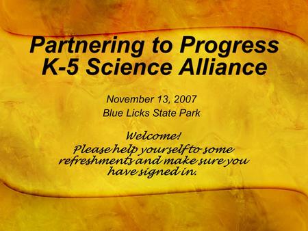 Partnering to Progress K-5 Science Alliance November 13, 2007 Blue Licks State Park Welcome! Please help yourself to some refreshments and make sure you.