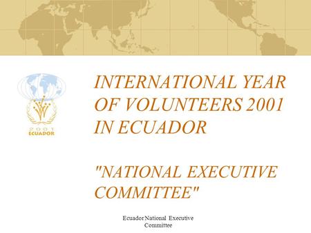 Ecuador National Executive Committee INTERNATIONAL YEAR OF VOLUNTEERS 2001 IN ECUADOR NATIONAL EXECUTIVE COMMITTEE This presentation will probably involve.
