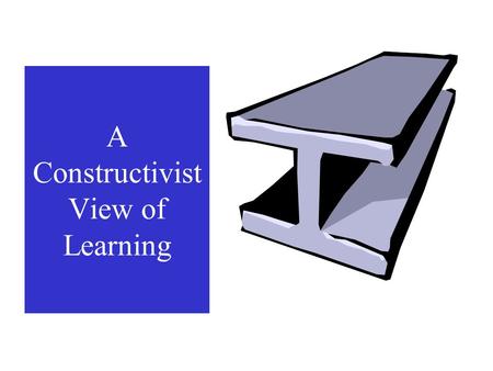 A Constructivist View of Learning What is learning? Is it memorizing information and being able to repeat it on an exam?