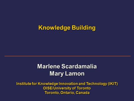 Knowledge Building Marlene Scardamalia Mary Lamon Institute for Knowledge Innovation and Technology (IKIT) OISE/University of Toronto Toronto, Ontario,
