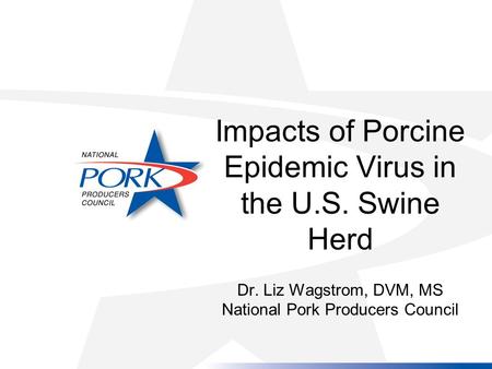 Impacts of Porcine Epidemic Virus in the U.S. Swine Herd Dr. Liz Wagstrom, DVM, MS National Pork Producers Council.