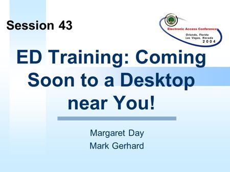 ED Training: Coming Soon to a Desktop near You! Margaret Day Mark Gerhard Session 43.