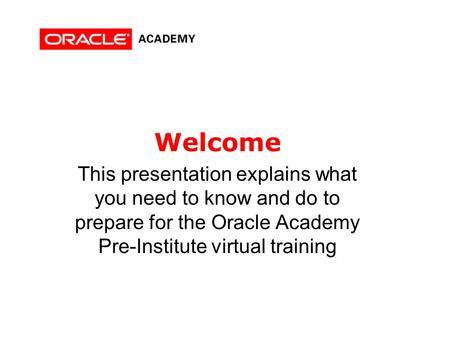 Welcome This presentation explains what you need to know and do to prepare for the Oracle Academy Pre-Institute virtual training.