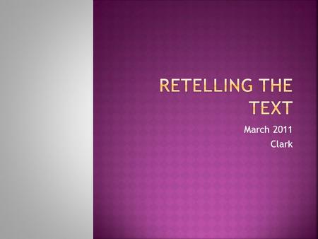 March 2011 Clark.  Discuss the importance of retelling.  Write the prerequisite skills for retelling.  Understand how to scaffold retelling instruction.