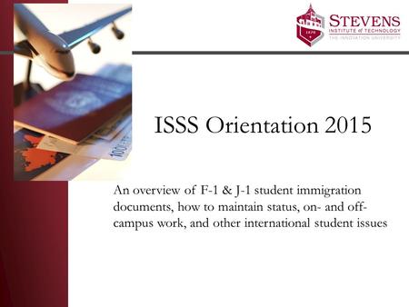 ISSS Orientation 2015 An overview of F-1 & J-1 student immigration documents, how to maintain status, on- and off- campus work, and other international.