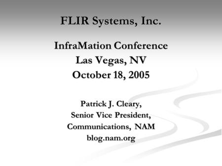 FLIR Systems, Inc. InfraMation Conference Las Vegas, NV October 18, 2005 Patrick J. Cleary, Senior Vice President, Communications, NAM blog.nam.org.