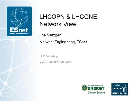 LHCOPN & LHCONE Network View Joe Metzger Network Engineering, ESnet LHC Workshop CERN February 10th, 2014.