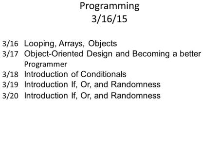 Programming 3/16/15 3/16 Looping, Arrays, Objects 3/17 Object-Oriented Design and Becoming a better Programmer 3/18 Introduction of Conditionals 3/19 Introduction.