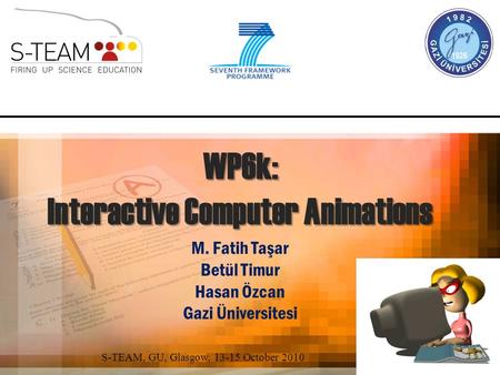 WP6k: Interactive Computer Animations M. Fatih Taşar Betül Timur Hasan Özcan Gazi Üniversitesi S-TEAM, GU, Glasgow, 13-15 October 2010.