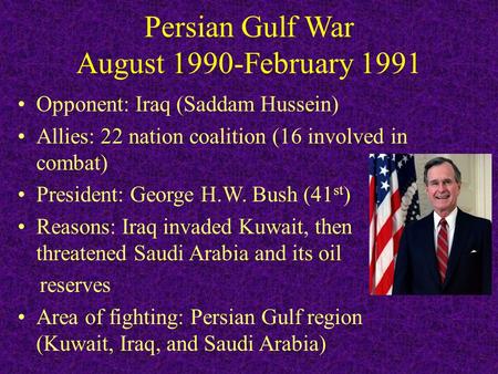 Persian Gulf War August 1990-February 1991 Opponent: Iraq (Saddam Hussein) Allies: 22 nation coalition (16 involved in combat) President: George H.W. Bush.