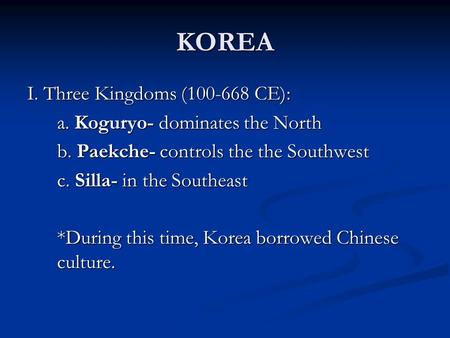 KOREA I. Three Kingdoms (100-668 CE): a. Koguryo- dominates the North b. Paekche- controls the the Southwest c. Silla- in the Southeast *During this time,