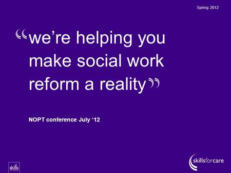 We’re helping you make social work reform a reality Spring 2012 NOPT conference July ‘12.