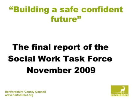 Hertfordshire County Council www.hertsdirect.org “Building a safe confident future” The final report of the Social Work Task Force November 2009.