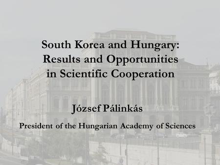 South Korea and Hungary: Results and Opportunities in Scientific Cooperation József Pálinkás President of the Hungarian Academy of Sciences.
