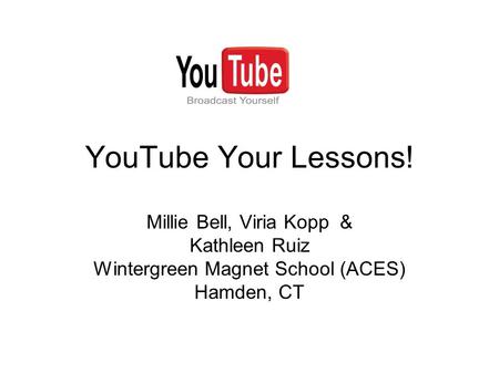 YouTube Your Lessons! Millie Bell, Viria Kopp & Kathleen Ruiz Wintergreen Magnet School (ACES) Hamden, CT.