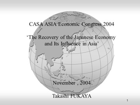 1 CASA ASIA Economic Congress 2004 ‘The Recovery of the Japanese Economy and Its Influence in Asia’ November, 2004 Takashi FUKAYA.
