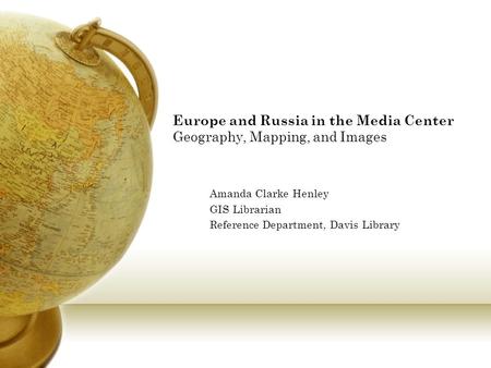 Europe and Russia in the Media Center Geography, Mapping, and Images Amanda Clarke Henley GIS Librarian Reference Department, Davis Library.
