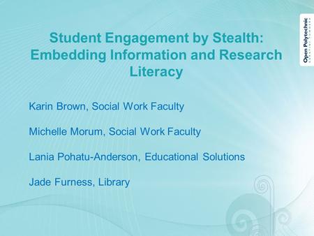 Student Engagement by Stealth: Embedding Information and Research Literacy Karin Brown, Social Work Faculty Michelle Morum, Social Work Faculty Lania Pohatu-Anderson,