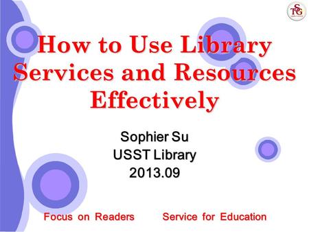 Focus on Readers Service for Education How to Use Library Services and Resources Effectively Sophier Su USST Library 2013.09.