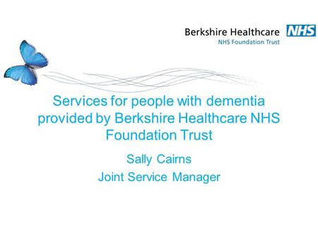 Services for people with dementia provided by Berkshire Healthcare NHS Foundation Trust Sally Cairns Joint Service Manager.