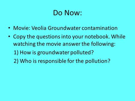 Do Now: Movie: Veolia Groundwater contamination Copy the questions into your notebook. While watching the movie answer the following: 1) How is groundwater.
