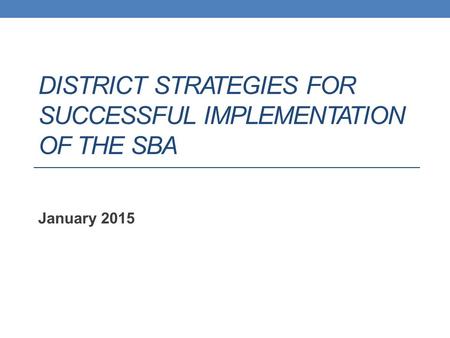 DISTRICT STRATEGIES FOR SUCCESSFUL IMPLEMENTATION OF THE SBA January 2015.