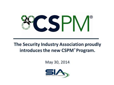 The Security Industry Association proudly introduces the new CSPM ® Program. May 30, 2014.