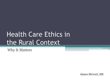 Health Care Ethics in the Rural Context Why It Matters James Stewart, MS.