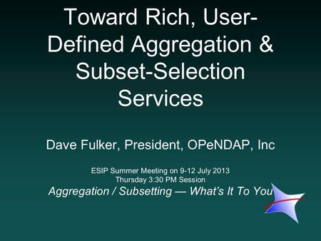 Toward Rich, User- Defined Aggregation & Subset-Selection Services Dave Fulker, President, OPeNDAP, Inc ESIP Summer Meeting on 9-12 July 2013 Thursday.
