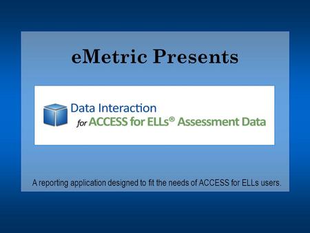 EMetric Presents A reporting application designed to fit the needs of ACCESS for ELLs users.