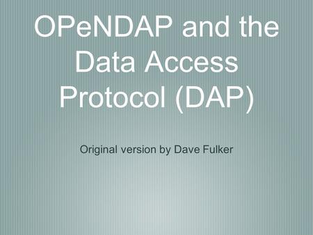 OPeNDAP and the Data Access Protocol (DAP) Original version by Dave Fulker.