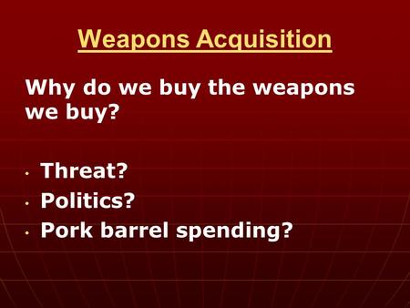 Weapons Acquisition Why do we buy the weapons we buy? Threat? Politics? Pork barrel spending?