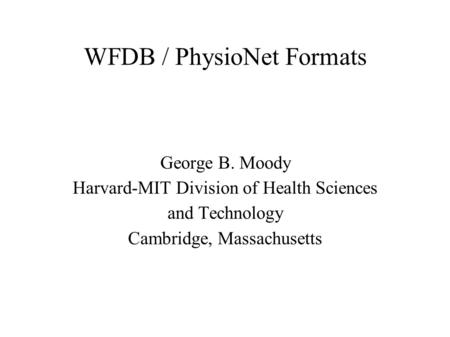 WFDB / PhysioNet Formats George B. Moody Harvard-MIT Division of Health Sciences and Technology Cambridge, Massachusetts.