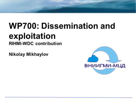 WP700: Dissemination and exploitation RIHMI-WDC contribution Nikolay Mikhaylov.