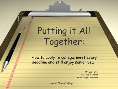 Putting it All Together: How to apply to college, meet every deadline and still enjoy senior year! Mr. Bob Foltin Mrs. Sue Biemeret SHS College Counselors.
