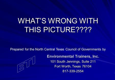 WHAT’S WRONG WITH THIS PICTURE???? Environmental Trainers, Inc. 101 South Jennings, Suite 211 Fort Worth, Texas 76104 817-339-2554 Prepared for the North.