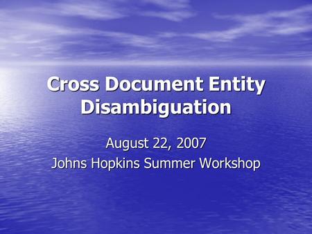 Cross Document Entity Disambiguation August 22, 2007 Johns Hopkins Summer Workshop.