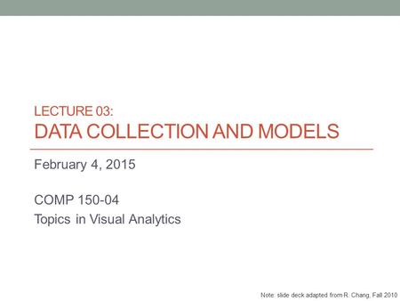 LECTURE 03: DATA COLLECTION AND MODELS February 4, 2015 COMP 150-04 Topics in Visual Analytics Note: slide deck adapted from R. Chang, Fall 2010.