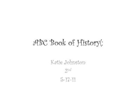ABC Book of History(: Katie Johnston 2 nd 5-17-11.