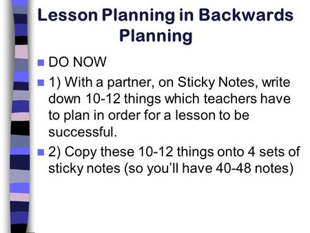 Lesson Planning in Backwards Planning DO NOW 1) With a partner, on Sticky Notes, write down 10-12 things which teachers have to plan in order for a lesson.