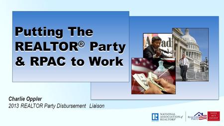 Putting The REALTOR ® Party & RPAC to Work Charlie Oppler 2013 REALTOR Party Disbursement Liaison.