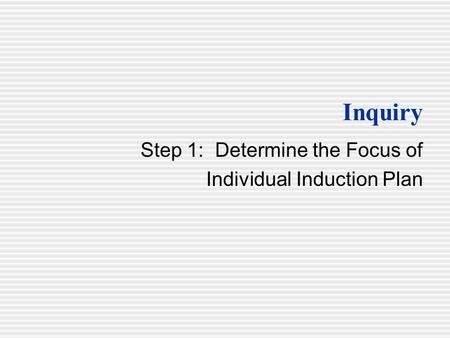 Inquiry Step 1: Determine the Focus of Individual Induction Plan.