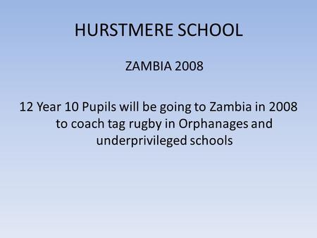 HURSTMERE SCHOOL ZAMBIA 2008 12 Year 10 Pupils will be going to Zambia in 2008 to coach tag rugby in Orphanages and underprivileged schools.