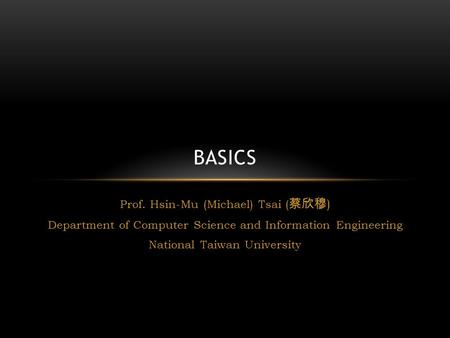 Prof. Hsin-Mu (Michael) Tsai ( 蔡欣穆 ) Department of Computer Science and Information Engineering National Taiwan University BASICS.