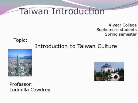 Taiwan Introduction 4-year College Sophomore students Spring semester Topic: Introduction to Taiwan Culture Professor: Ludmilla Cawdrey.