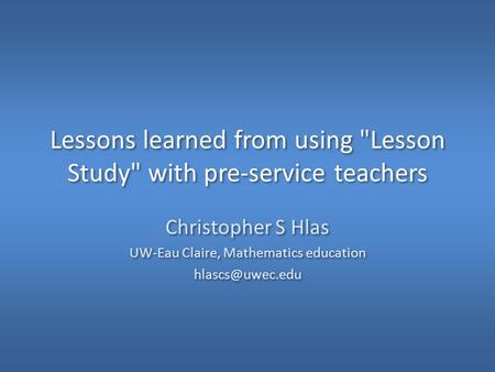 Lessons learned from using Lesson Study with pre-service teachers Christopher S Hlas UW-Eau Claire, Mathematics education Christopher.