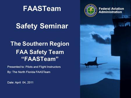 Presented to: Pilots and Flight Instructors By: The North Florida FAASTeam Date: April 04, 2011 Federal Aviation Administration FAASTeam Safety Seminar.