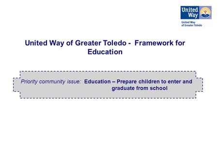 United Way of Greater Toledo - Framework for Education Priority community issue: Education – Prepare children to enter and graduate from school.