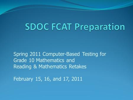 Spring 2011 Computer-Based Testing for Grade 10 Mathematics and Reading & Mathematics Retakes February 15, 16, and 17, 2011.